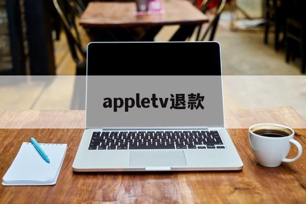 appletv退款(appletv退出应用商店账号)