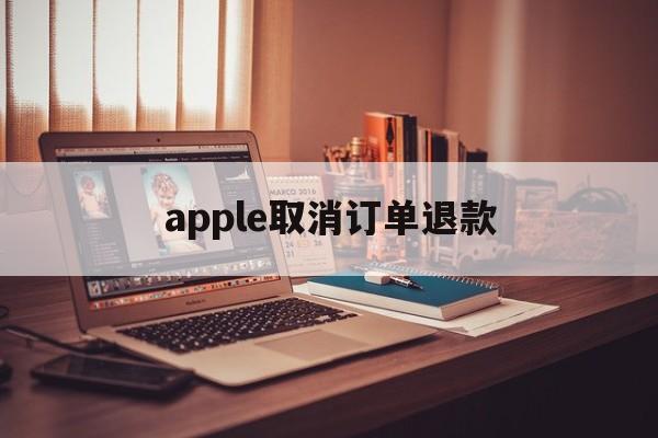 apple取消订单退款(apple取消订单退款多久到账微信)