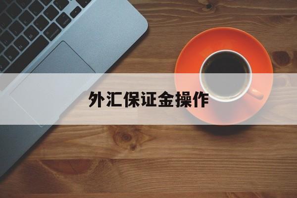 外汇保证金操作(外汇保证金操作规范)