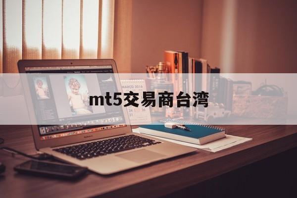 mt5交易商台湾(mt5交易手续费怎么收)