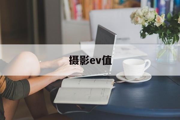 摄影ev值(ev在摄影中指什么)