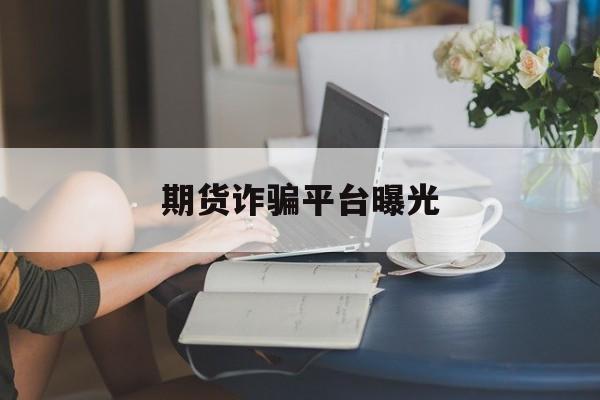 期货诈骗平台曝光(军人可以开户买期货吗)