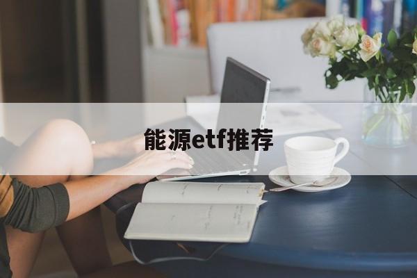 能源etf推荐(能源etf指数基金有哪些)